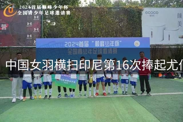 中国女羽横扫印尼第16次捧起尤伯杯 何冰娇关键逆转立大功