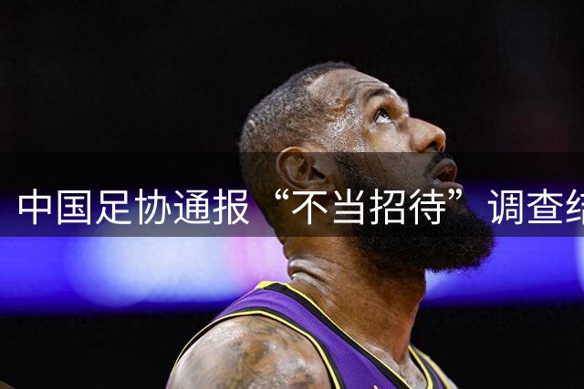 中国足协通报“不当招待”调查结果：没有证据