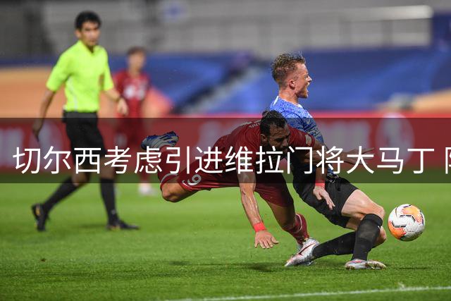 切尔西考虑引进维拉门将大马丁 阿根廷国门或转投蓝军