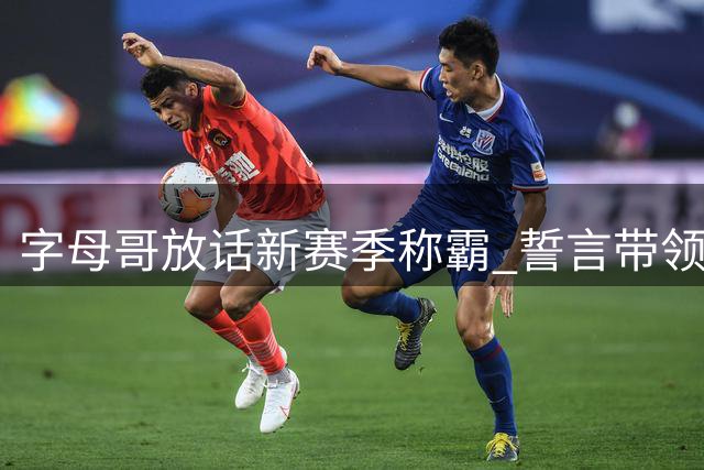 字母哥放话新赛季称霸 誓言带领热火重返巅峰