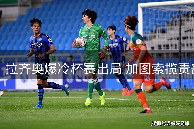 拉齐奥爆冷杯赛出局 加图索揽责剖析战术问题