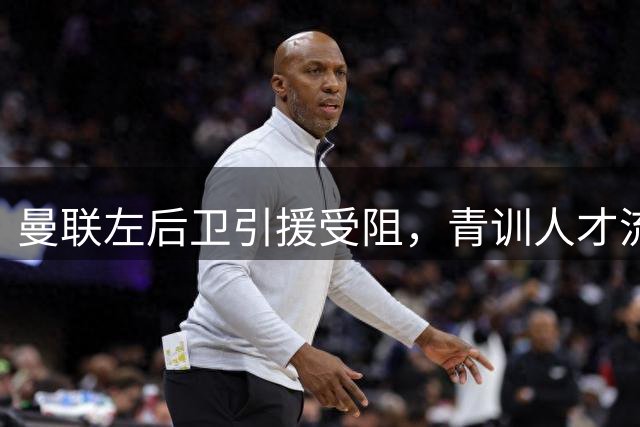 曼联左后卫引援受阻，青训人才流失敲响警钟