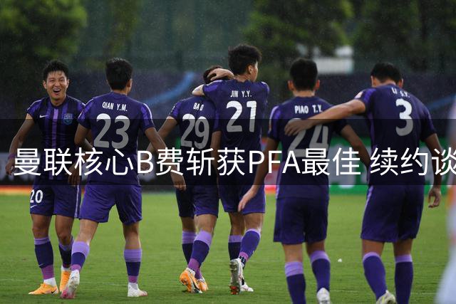 曼联核心B费斩获PFA最佳 续约谈判引关注