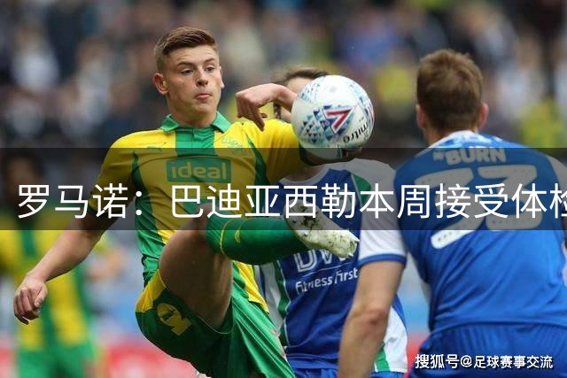 罗马诺：巴迪亚西勒本周接受体检，那不勒斯从未考虑阿格尔德