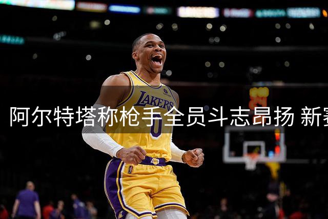 阿尔特塔称枪手全员斗志昂扬 新赛季以冠军姿态启程