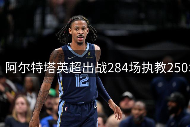 阿尔特塔英超出战284场执教250场，历史第二人