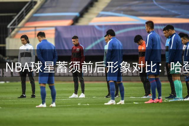 NBA球星蓄须前后形象对比：哈登判若两人 库里少年感依旧